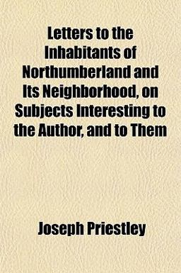 Letters to the Inhabitants of Northumberland and Its Neighborhood, on Subjects Interesting to the Author, and to Them