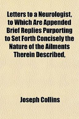 Letters to a Neurologist, to Which Are Appended Brief Replies Purporting to Set Forth Concisely the Nature of the Ailments Therein Described