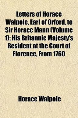 Letters of Horace Walpole, Earl of Orford, to Sir Horace Mann; His Britannic Majesty's Resident at the Court of Florence, From 1760