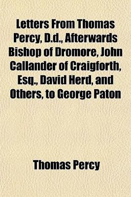 Letters from Thomas Percy, D D , Afterwards Bishop of Dromore, John Callander of Craigforth, Esq , David Herd, and Others, to George Paton