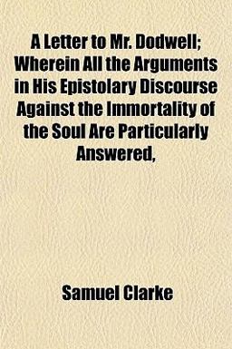 A Letter to Mr Dodwell; Wherein All the Arguments in His Epistolary Discourse Against the Immortality of the Soul Are Particularly Answered
