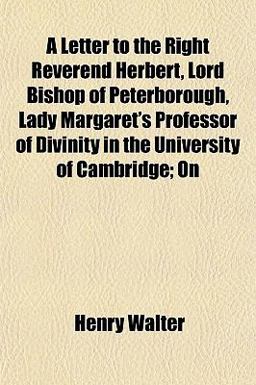 A Letter to the Right Reverend Herbert, Lord Bishop of Peterborough, Lady Margaret's Professor of Divinity in the University of Cambridge; On