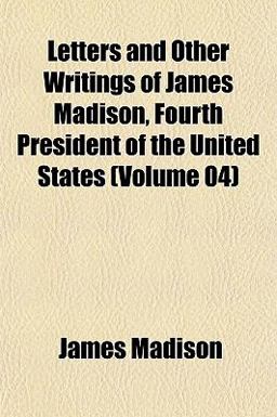Letters and Other Writings of James Madison, Fourth President of the United States