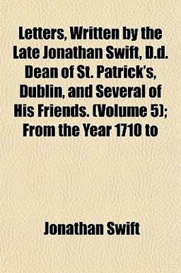 Letters, Written by the Late Jonathan Swift, D D Dean of St Patrick's, Dublin, and Several of His Friends; from the Year 1710 To