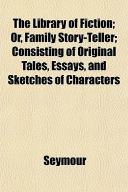 The Library of Fiction; or, Family Story-Teller; Consisting of Original Tales, Essays, and Sketches of Characters
