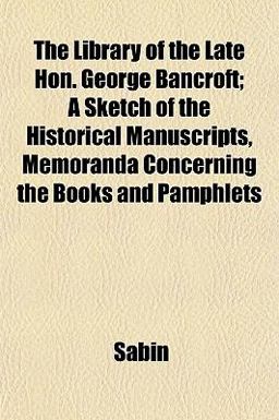 The Library of the Late Hon George Bancroft; a Sketch of the Historical Manuscripts, Memoranda Concerning the Books and Pamphlets