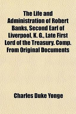 The Life and Administration of Robert Banks, Second Earl of Liverpool, K G , Late First Lord of the Treasury Comp from Original Documents