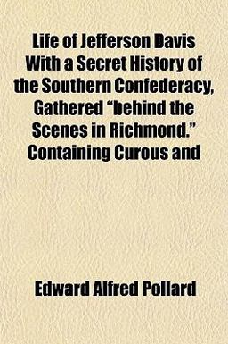 Life of Jefferson Davis with a Secret History of the Southern Confederacy, Gathered Behind the Scenes in Richmond Containing Curous And