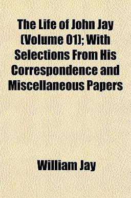 The Life of John Jay; with Selections from His Correspondence and Miscellaneous Papers