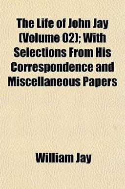 The Life of John Jay; with Selections from His Correspondence and Miscellaneous Papers