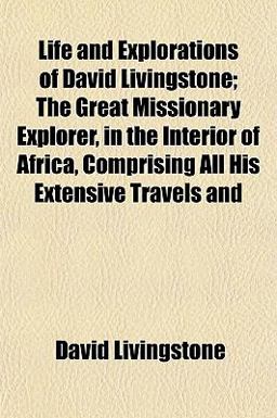 Life and Explorations of David Livingstone; the Great Missionary Explorer, in the Interior of Africa, Comprising All His Extensive Travels And