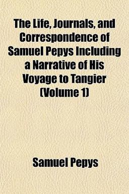 The Life, Journals, and Correspondence of Samuel Pepys Including a Narrative of His Voyage to Tangier