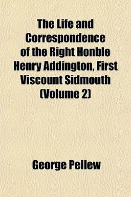 The Life and Correspondence of the Right Honble Henry Addington, First Viscount Sidmouth