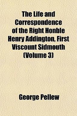 The Life and Correspondence of the Right Honble Henry Addington, First Viscount Sidmouth