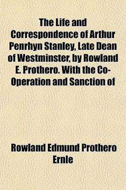 The Life and Correspondence of Arthur Penrhyn Stanley, Late Dean of Westminster, by Rowland E Prothero with the Co-Operation and Sanction Of