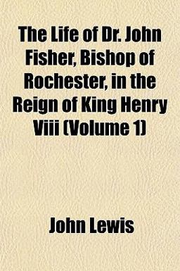The Life of Dr John Fisher, Bishop of Rochester, in the Reign of King Henry Viii