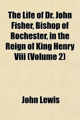 The Life of Dr John Fisher, Bishop of Rochester, in the Reign of King Henry Viii
