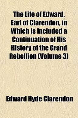 The Life of Edward, Earl of Clarendon, in Which Is Included a Continuation of His History of the Grand Rebellion