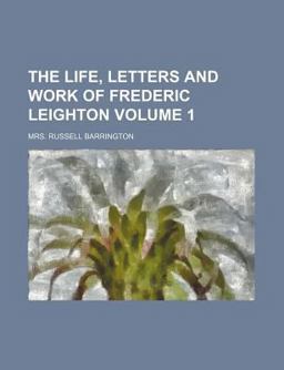 The Life, Letters and Work of Frederic Leighton