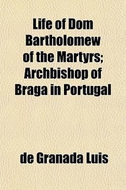 Life of Dom Bartholomew of the Martyrs; Archbishop of Braga in Portugal