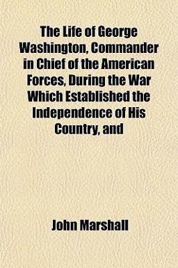 The Life of George Washington, Commander in Chief of the American Forces, During the War Which Established the Independence of His Country, And