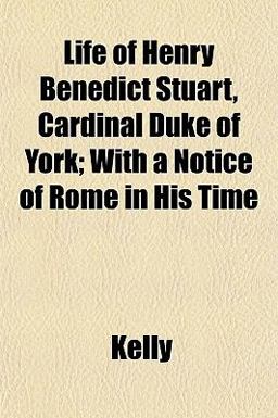 Life of Henry Benedict Stuart, Cardinal Duke of York; with a Notice of Rome in His Time