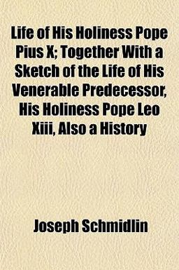 Life of His Holiness Pope Pius X; Together with a Sketch of the Life of His Venerable Predecessor, His Holiness Pope Leo Xiii, Also a History