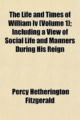 The Life and Times of William Iv; Including a View of Social Life and Manners During His Reign