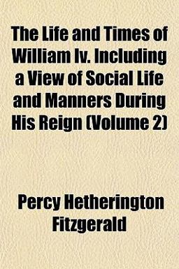 The Life and Times of William Iv Including a View of Social Life and Manners During His Reign