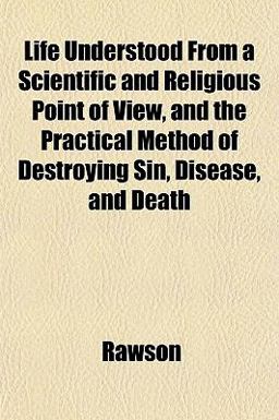 Life Understood from a Scientific and Religious Point of View, and the Practical Method of Destroying Sin, Disease, and Death