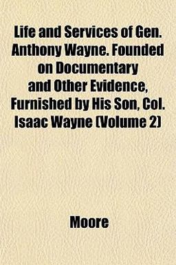 Life and Services of Gen Anthony Wayne Founded on Documentary and Other Evidence, Furnished by His Son, Col Isaac Wayne