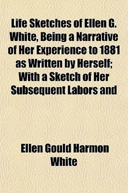 Life Sketches of Ellen G White, Being a Narrative of Her Experience to 1881 As Written by Herself; with a Sketch of Her Subsequent Labors And Life Sketches of Ellen G White, Being a Narrative of Her Experience to 1881 As Written by Herself; with a Sketch of Her Subsequent Labors And