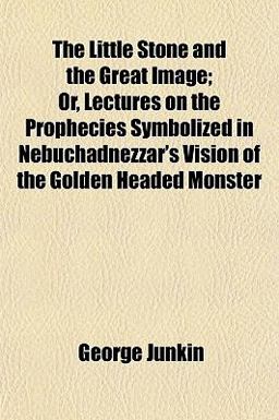 The Little Stone and the Great Image; or, Lectures on the Prophecies Symbolized in Nebuchadnezzar's Vision of the Golden Headed Monster