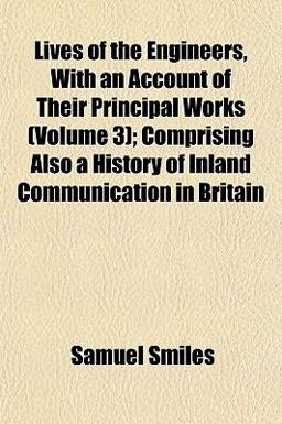 Lives of the Engineers, with an Account of Their Principal Works; Comprising Also a History of Inland Communication in Britain