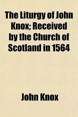 The Liturgy of John Knox; Received by the Church of Scotland In 1564
