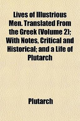 Lives of Illustrious Men Translated from the Greek; with Notes, Critical and Historical; and a Life of Plutarch