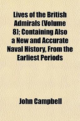 Lives of the British Admirals; Containing Also a New and Accurate Naval History, from the Earliest Periods
