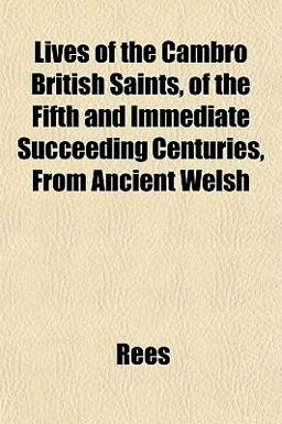 Lives of the Cambro British Saints, of the Fifth and Immediate Succeeding Centuries, from Ancient Welsh