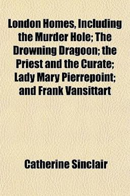 London Homes, Including the Murder Hole; the Drowning Dragoon; the Priest and the Curate; Lady Mary Pierrepoint; and Frank VanSittart London Homes, Including the Murder Hole; the Drowning Dragoon; the Priest and the Curate; Lady Mary Pierrepoint; and Frank VanSittart