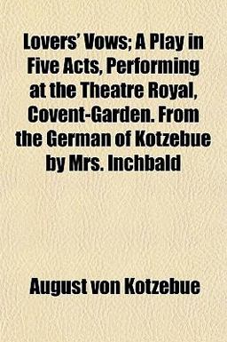 Lovers' Vows; a Play in Five Acts, Performing at the Theatre Royal, Covent-Garden from the German of Kotzebue by Mrs Inchbald