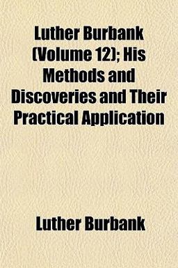 Luther Burbank; His Methods and Discoveries and Their Practical Application