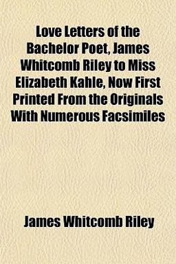 Love Letters of the Bachelor Poet, James Whitcomb Riley to Miss Elizabeth Kahle, Now First Printed from the Originals with Numerous Facsimiles