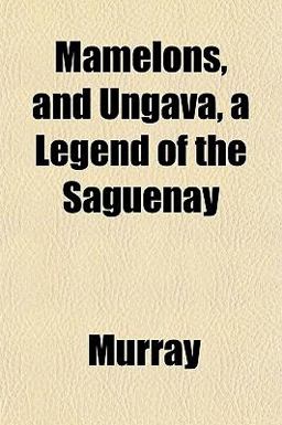 Mamelons, and Ungava, a Legend of the Saguenay Mamelons, and Ungava, a Legend of the Saguenay