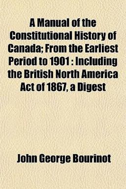 A Manual of the Constitutional History of Canada; from the Earliest Period To 1901