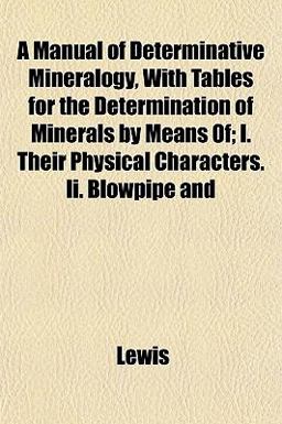 A Manual of Determinative Mineralogy, with Tables for the Determination of Minerals by Means of; I Their Physical Characters II Blowpipe And