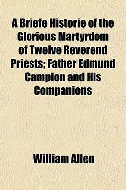A Briefe Historie of the Glorious Martyrdom of Twelve Reverend Priests; Father Edmund Campion and His Companions