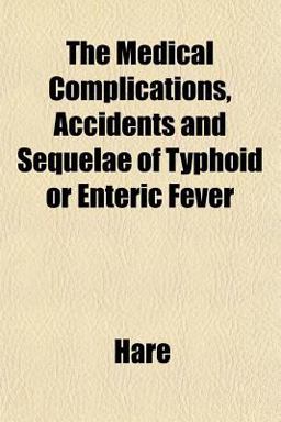 The Medical Complications, Accidents and Sequelae of Typhoid or Enteric Fever The Medical Complications, Accidents and Sequelae of Typhoid or Enteric Fever