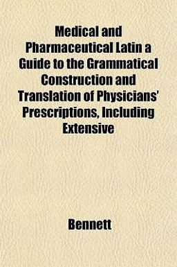 Medical and Pharmaceutical Latin a Guide to the Grammatical Construction and Translation of Physicians' Prescriptions, Including Extensive