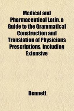 Medical and Pharmaceutical Latin, a Guide to the Grammatical Construction and Translation of Physicians Prescriptions, Including Extensive
