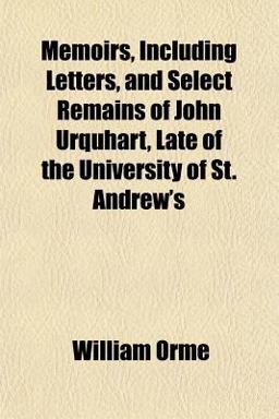 Memoirs, Including Letters, and Select Remains of John Urquhart, Late of the University of St Andrew's
